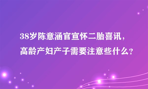 38岁陈意涵官宣怀二胎喜讯，高龄产妇产子需要注意些什么？