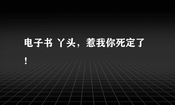 电子书 丫头，惹我你死定了！