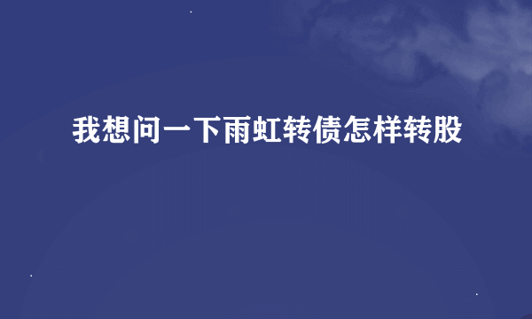 我想问一下雨虹转债怎样转股