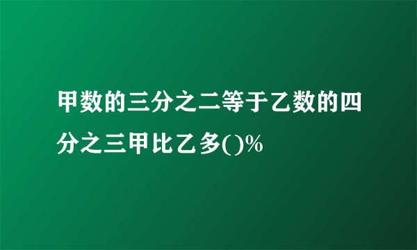 甲数的三分之二等于乙数的四分之三甲比乙多()%