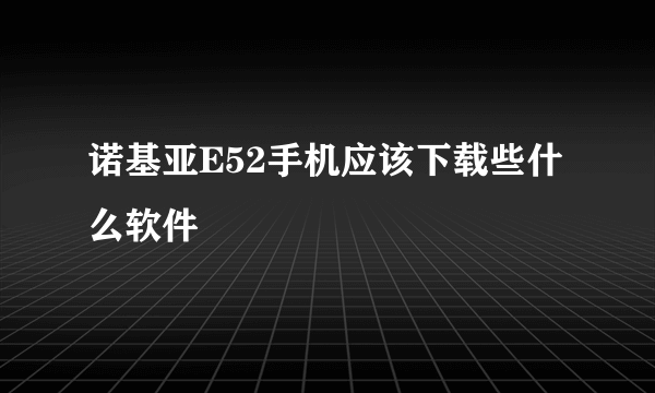 诺基亚E52手机应该下载些什么软件