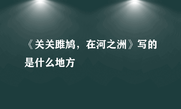 《关关雎鸠，在河之洲》写的是什么地方