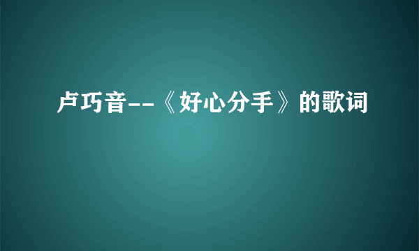 卢巧音--《好心分手》的歌词