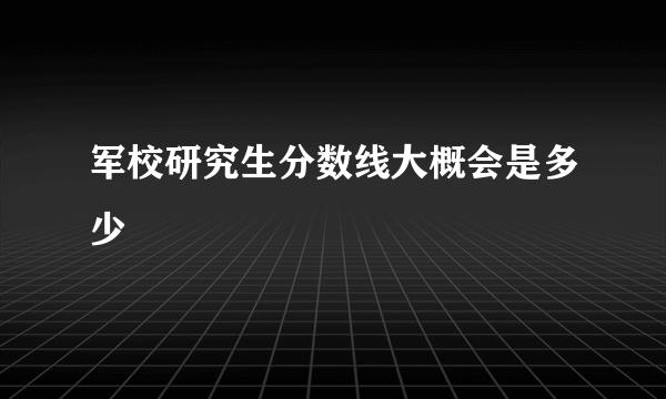 军校研究生分数线大概会是多少