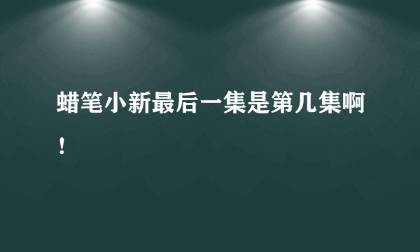 蜡笔小新最后一集是第几集啊！