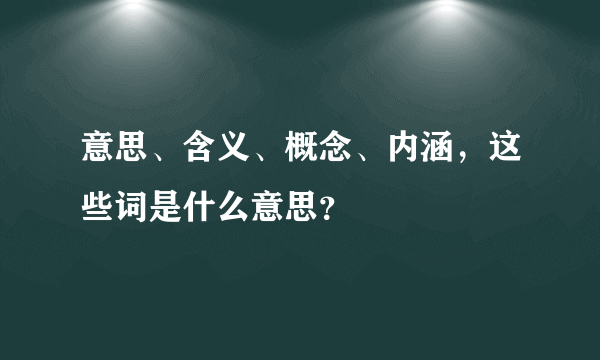 意思、含义、概念、内涵，这些词是什么意思？