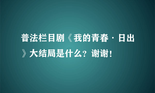 普法栏目剧《我的青春·日出》大结局是什么？谢谢！