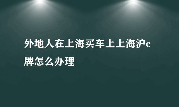 外地人在上海买车上上海沪c牌怎么办理