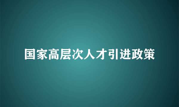 国家高层次人才引进政策