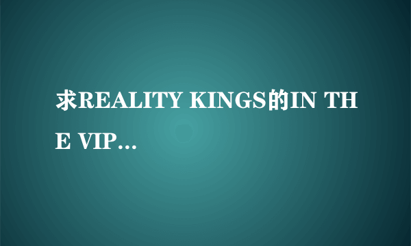 求REALITY KINGS的IN THE VIP和MONEY TALK系列的全集种子