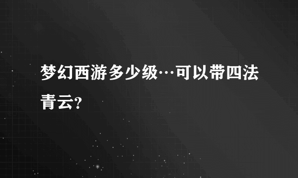 梦幻西游多少级…可以带四法青云？