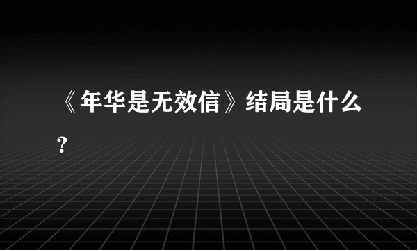 《年华是无效信》结局是什么？