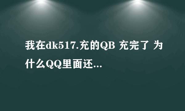 我在dk517.充的QB 充完了 为什么QQ里面还是没有QB 该怎么办？