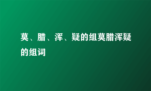 莫、腊、浑、疑的组莫腊浑疑的组词