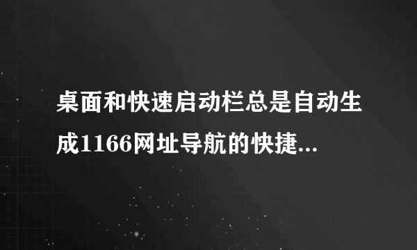 桌面和快速启动栏总是自动生成1166网址导航的快捷方式，怎么办？