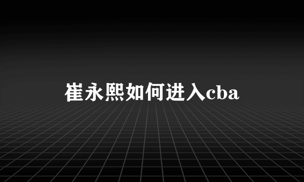 崔永熙如何进入cba