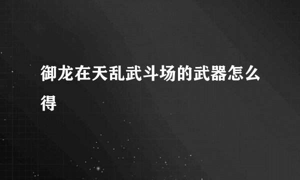 御龙在天乱武斗场的武器怎么得