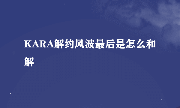 KARA解约风波最后是怎么和解