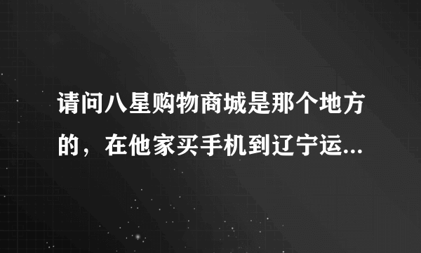 请问八星购物商城是那个地方的，在他家买手机到辽宁运费怎么算？