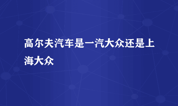 高尔夫汽车是一汽大众还是上海大众