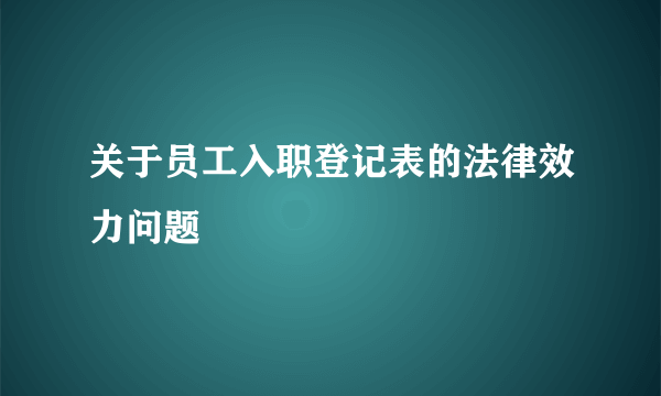 关于员工入职登记表的法律效力问题