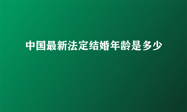 中国最新法定结婚年龄是多少