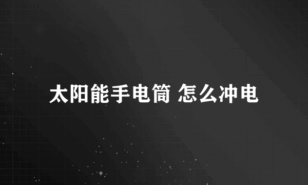 太阳能手电筒 怎么冲电