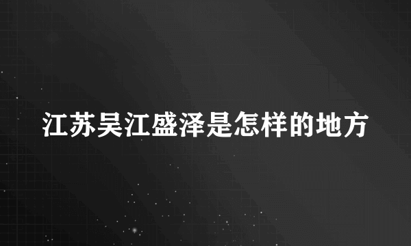 江苏吴江盛泽是怎样的地方