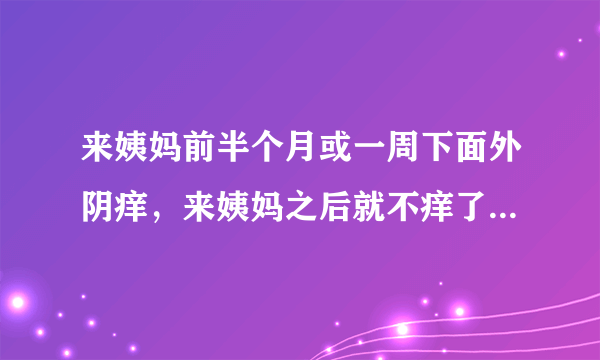 来姨妈前半个月或一周下面外阴痒，来姨妈之后就不痒了，这是怎么回事？