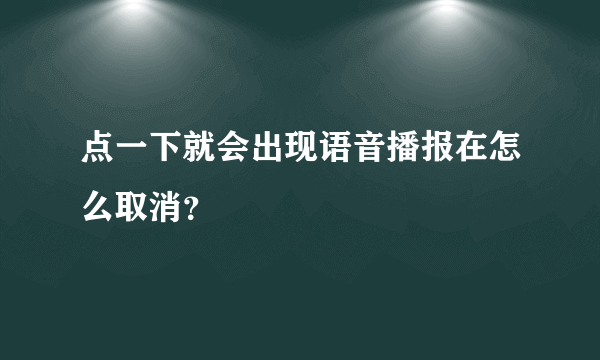 点一下就会出现语音播报在怎么取消？