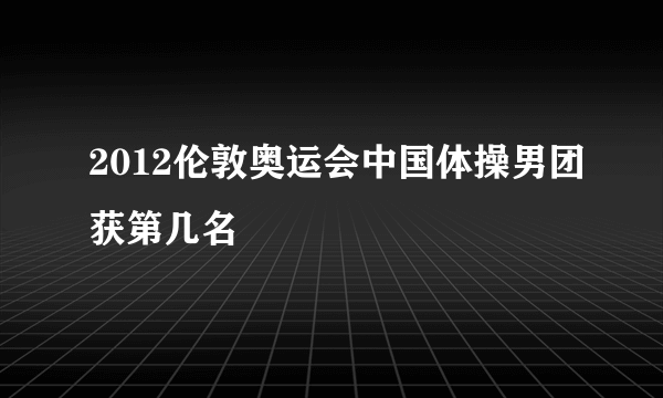 2012伦敦奥运会中国体操男团获第几名