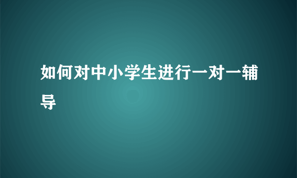 如何对中小学生进行一对一辅导