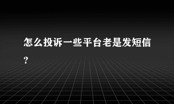 怎么投诉一些平台老是发短信？