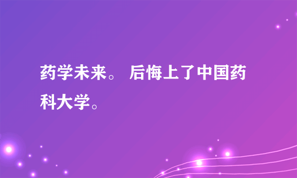 药学未来。 后悔上了中国药科大学。