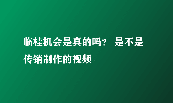 临桂机会是真的吗？ 是不是传销制作的视频。