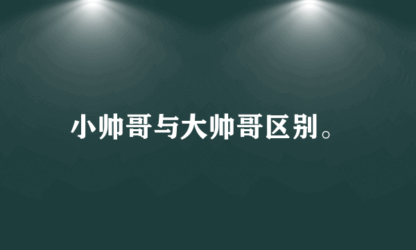 小帅哥与大帅哥区别。