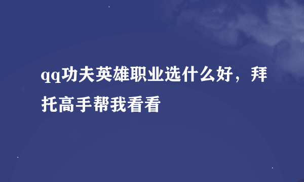 qq功夫英雄职业选什么好，拜托高手帮我看看