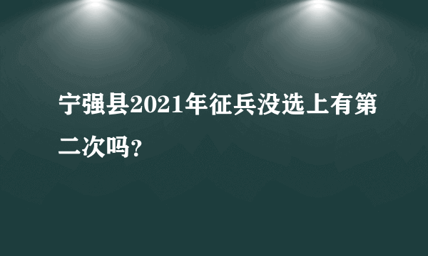 宁强县2021年征兵没选上有第二次吗？