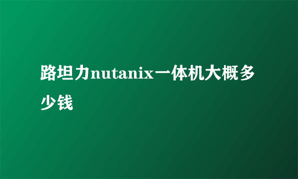 路坦力nutanix一体机大概多少钱