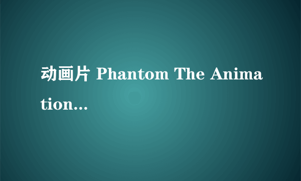 动画片 Phantom The Animation/幻影 与 Phantom