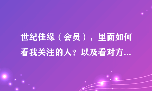 世纪佳缘（会员），里面如何看我关注的人？以及看对方是否以及看了信息？