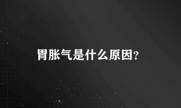 胃胀气是什么原因？