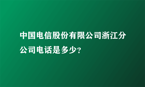 中国电信股份有限公司浙江分公司电话是多少？