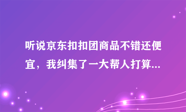 听说京东扣扣团商品不错还便宜，我纠集了一大帮人打算在京东扣扣团上团购，请问我们需要注意些什么问题呀