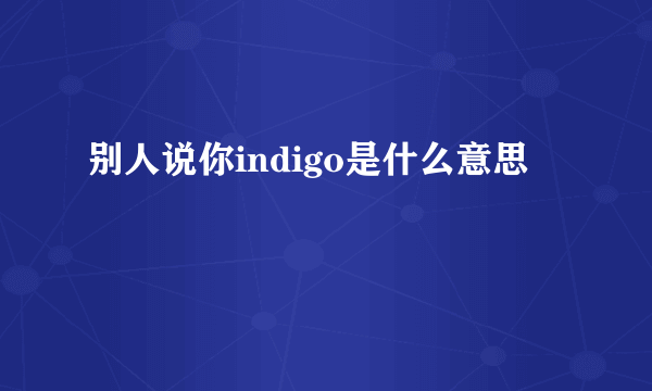 别人说你indigo是什么意思