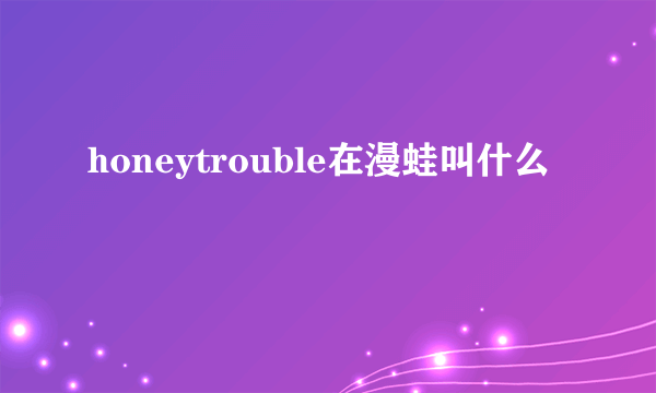 honeytrouble在漫蛙叫什么