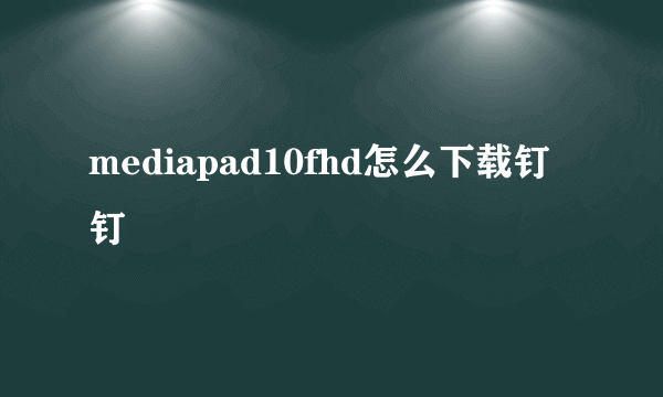 mediapad10fhd怎么下载钉钉