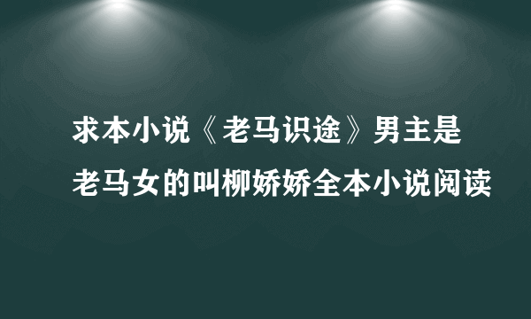 求本小说《老马识途》男主是老马女的叫柳娇娇全本小说阅读