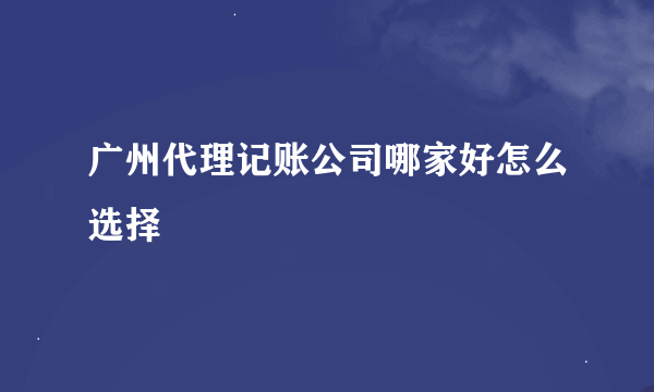 广州代理记账公司哪家好怎么选择