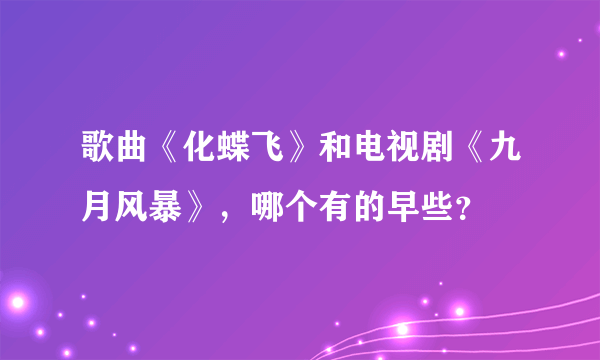 歌曲《化蝶飞》和电视剧《九月风暴》，哪个有的早些？